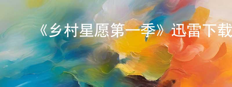陈锡平发布《乡村星愿第一季》迅雷下载/在线观看-都市情感-美剧天堂